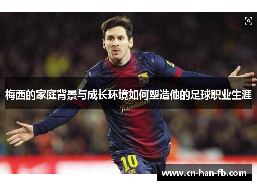 梅西的家庭背景与成长环境如何塑造他的足球职业生涯