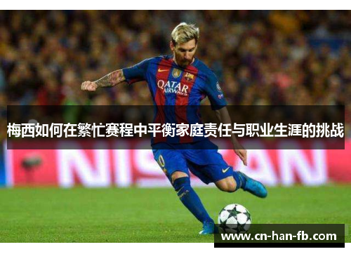 梅西如何在繁忙赛程中平衡家庭责任与职业生涯的挑战 梅西如何在繁忙赛程中平衡家庭责任与职业生涯的挑战