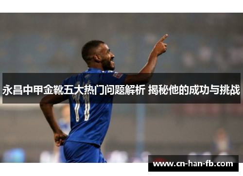 永昌中甲金靴五大热门问题解析 揭秘他的成功与挑战