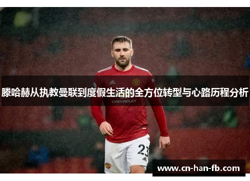 滕哈赫从执教曼联到度假生活的全方位转型与心路历程分析