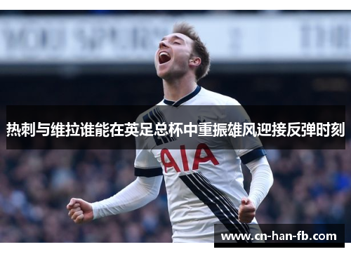 热刺与维拉谁能在英足总杯中重振雄风迎接反弹时刻