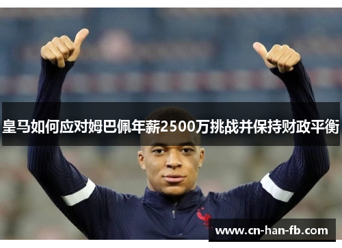 皇马如何应对姆巴佩年薪2500万挑战并保持财政平衡