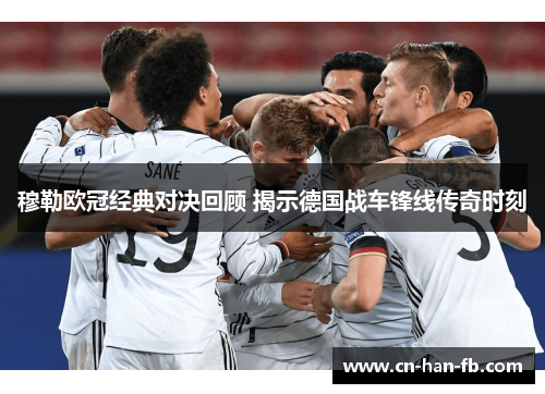 穆勒欧冠经典对决回顾 揭示德国战车锋线传奇时刻