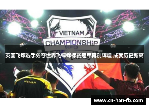 英国飞镖选手勇夺世界飞镖锦标赛冠军再创辉煌 成就历史新高 英国飞镖选手勇夺世界飞镖锦标赛冠军再创辉煌 成就历史新高