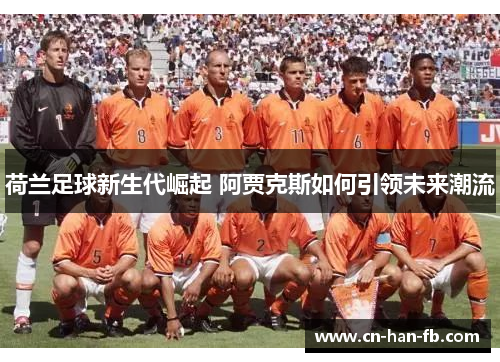 荷兰足球新生代崛起 阿贾克斯如何引领未来潮流