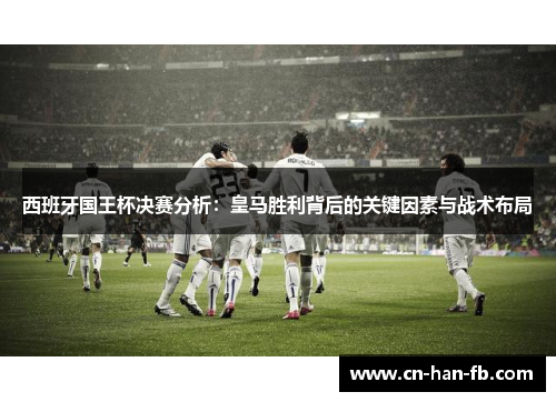 西班牙国王杯决赛分析:皇马胜利背后的关键因素与战术布局 西班牙国王杯决赛分析:皇马胜利背后的关键因素与战术布局