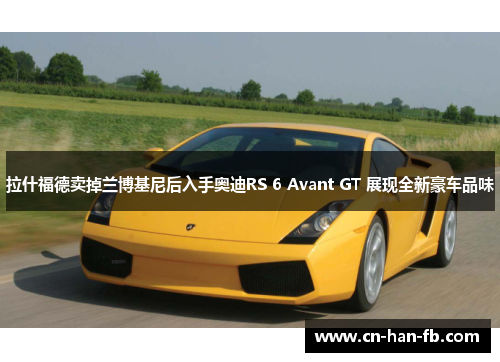 拉什福德卖掉兰博基尼后入手奥迪RS 6 Avant GT 展现全新豪车品味