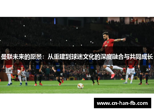 曼联未来的愿景：从重建到球迷文化的深度融合与共同成长