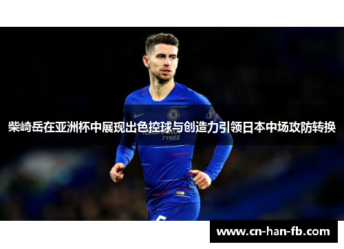 柴崎岳在亚洲杯中展现出色控球与创造力引领日本中场攻防转换