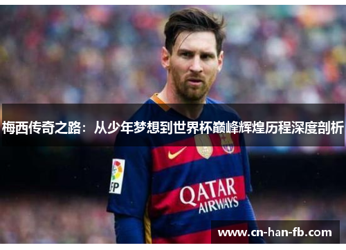 梅西传奇之路：从少年梦想到世界杯巅峰辉煌历程深度剖析