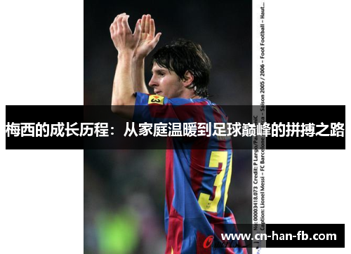 梅西的成长历程:从家庭温暖到足球巅峰的拼搏之路 梅西的成长历程:从家庭温暖到足球巅峰的拼搏之路