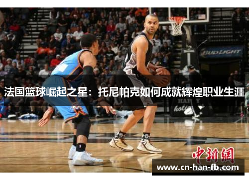 法国篮球崛起之星：托尼帕克如何成就辉煌职业生涯