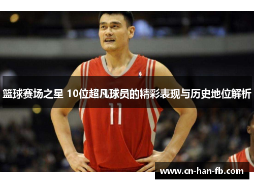 篮球赛场之星 10位超凡球员的精彩表现与历史地位解析 篮球赛场之星 10位超凡球员的精彩表现与历史地位解析