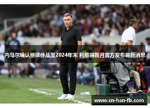 内马尔确认继续休战至2024年末 利雅得新月官方发布最新消息