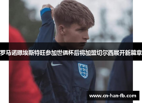 罗马诺曝埃斯特旺参加世俱杯后将加盟切尔西展开新篇章 罗马诺曝埃斯特旺参加世俱杯后将加盟切尔西展开新篇章