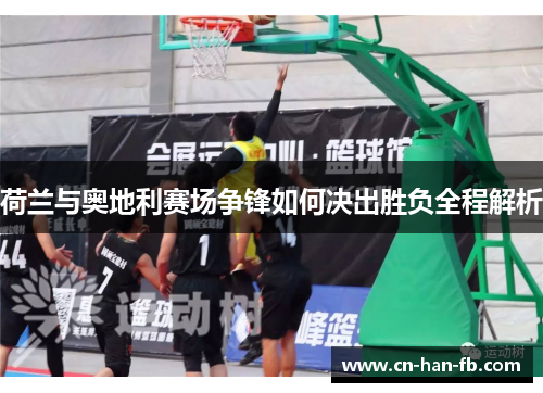 荷兰与奥地利赛场争锋如何决出胜负全程解析