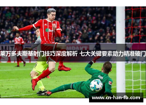 莱万多夫斯基射门技巧深度解析 七大关键要素助力精准破门