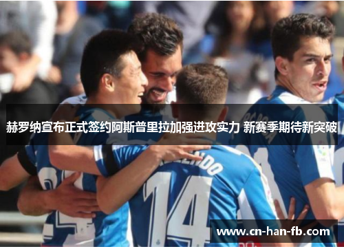 赫罗纳宣布正式签约阿斯普里拉加强进攻实力 新赛季期待新突破