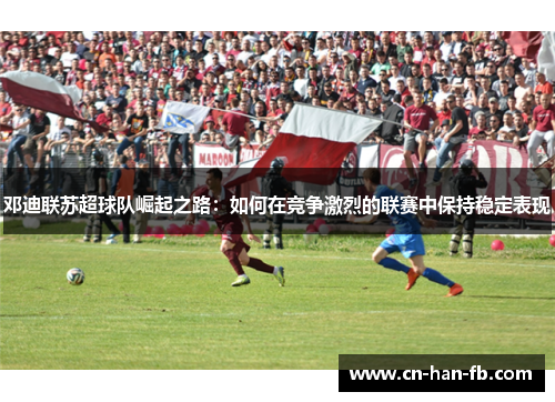 邓迪联苏超球队崛起之路：如何在竞争激烈的联赛中保持稳定表现