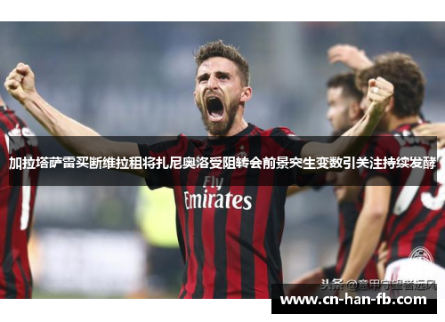 加拉塔萨雷买断维拉租将扎尼奥洛受阻转会前景突生变数引关注持续发酵