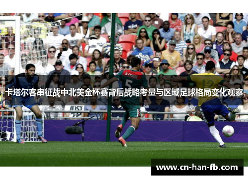 卡塔尔客串征战中北美金杯赛背后战略考量与区域足球格局变化观察