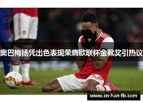 奥巴梅扬凭出色表现荣膺欧联杯金靴奖引热议