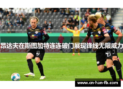 昂达夫在斯图加特连连破门展现锋线无限威力 昂达夫在斯图加特连连破门展现锋线无限威力