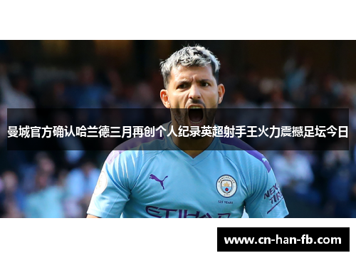 曼城官方确认哈兰德三月再创个人纪录英超射手王火力震撼足坛今日