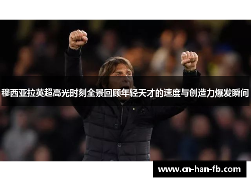 穆西亚拉英超高光时刻全景回顾年轻天才的速度与创造力爆发瞬间
