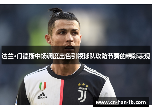 达兰·门德斯中场调度出色引领球队攻防节奏的精彩表现 达兰·门德斯中场调度出色引领球队攻防节奏的精彩表现