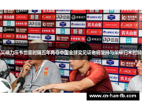吴曦力压韦世豪时隔五年再夺中国金球奖见证老将坚持与荣耀归来时刻 吴曦力压韦世豪时隔五年再夺中国金球奖见证老将坚持与荣耀归来时刻