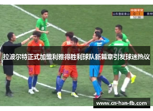 拉波尔特正式加盟利雅得胜利球队新篇章引发球迷热议 拉波尔特正式加盟利雅得胜利球队新篇章引发球迷热议