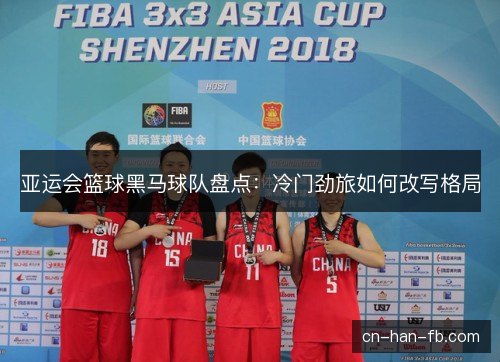 亚运会篮球黑马球队盘点：冷门劲旅如何改写格局
