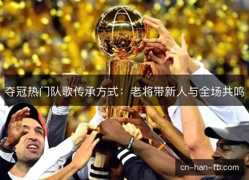 夺冠热门队歌传承方式:老将带新人与全场共鸣 夺冠热门队歌传承方式:老将带新人与全场共鸣