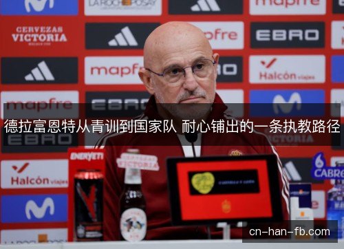 德拉富恩特从青训到国家队 耐心铺出的一条执教路径 德拉富恩特从青训到国家队 耐心铺出的一条执教路径